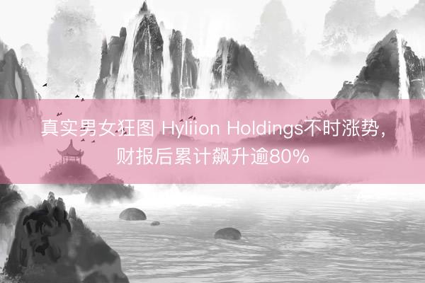 真实男女狂图 Hyliion Holdings不时涨势，财报后累计飙升逾80%