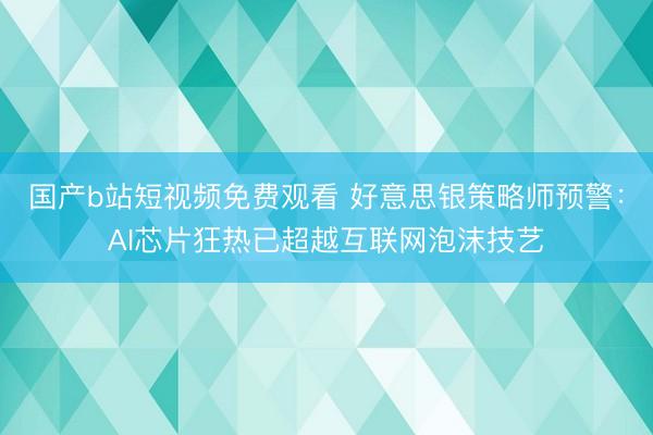 国产b站短视频免费观看 好意思银策略师预警：AI芯片狂热已超越互联网泡沫技艺