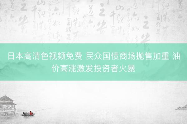 日本高清色视频免费 民众国债商场抛售加重 油价高涨激发投资者火暴