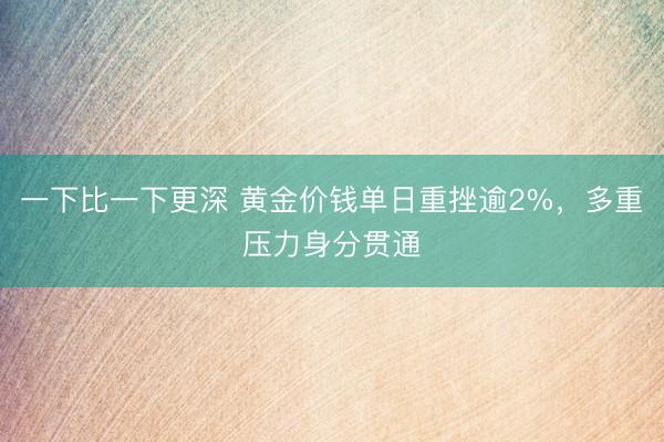 一下比一下更深 黄金价钱单日重挫逾2%，多重压力身分贯通