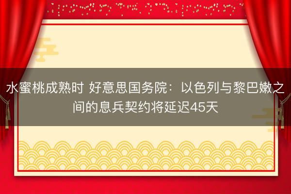 水蜜桃成熟时 好意思国务院：以色列与黎巴嫩之间的息兵契约将延迟45天