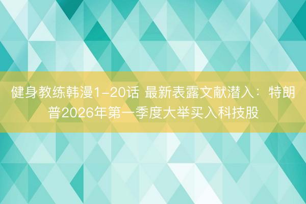 健身教练韩漫1-20话 最新表露文献潜入：特朗普2026年第一季度大举买入科技股