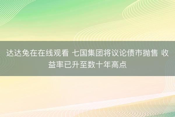 达达兔在在线观看 七国集团将议论债市抛售 收益率已升至数十年高点