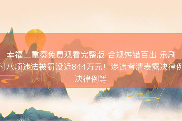 幸福二重奏免费观看完整版 合规舛错百出 乐刷支付八项违法被罚没近844万元！涉违背清表露决律例等