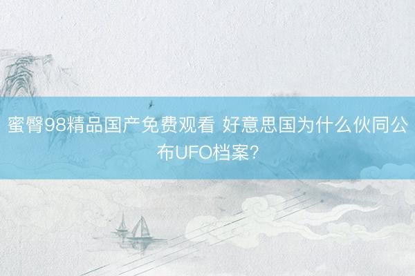 蜜臀98精品国产免费观看 好意思国为什么伙同公布UFO档案？