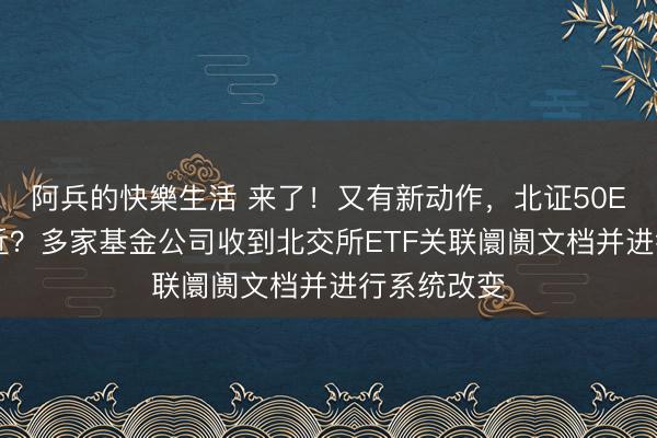 阿兵的快樂生活 来了！又有新动作，北证50ETF渐行渐近？多家基金公司收到北交所ETF关联阛阓文档并进行系统改变