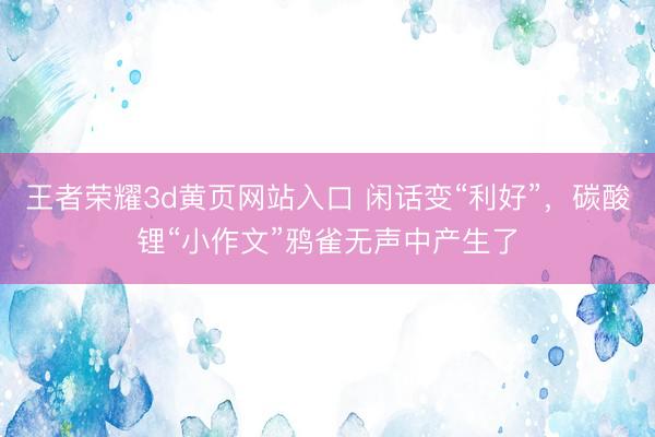 王者荣耀3d黄页网站入口 闲话变“利好”，碳酸锂“小作文”鸦雀无声中产生了