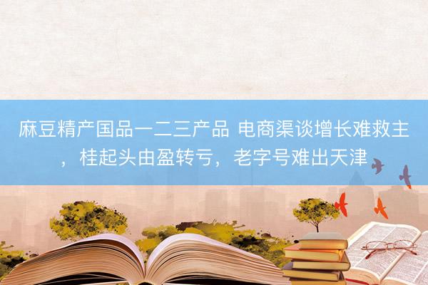 麻豆精产国品一二三产品 电商渠谈增长难救主，桂起头由盈转亏，老字号难出天津
