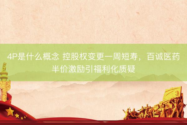 4P是什么概念 控股权变更一周短寿,百诚医药半价激励引福利化质疑