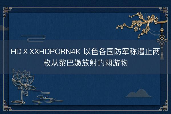 HDⅩXXHDPORN4K 以色各国防军称遏止两枚从黎巴嫩放射的翱游物