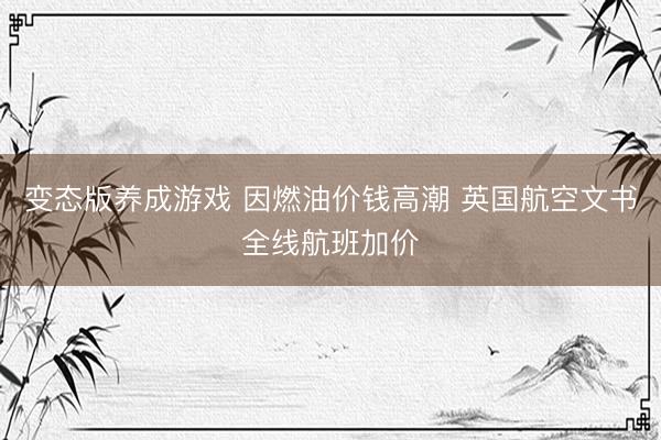 变态版养成游戏 因燃油价钱高潮 英国航空文书全线航班加价