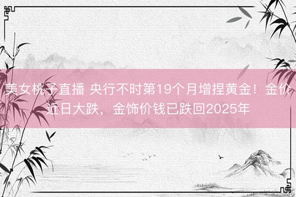 美女桃子直播 央行不时第19个月增捏黄金！金价近日大跌，金饰价钱已跌回2025年