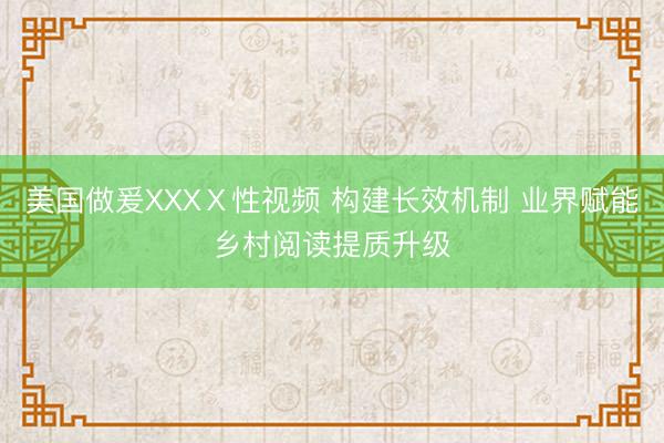 美国做爰XXXⅩ性视频 构建长效机制 业界赋能乡村阅读提质升级
