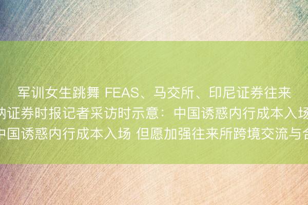 军训女生跳舞 FEAS、马交所、印尼证券往来所关系负责东说念主采纳证券时报记者采访时示意:中国诱惑内行成本入场 但愿加强往来所跨境交流与合作
