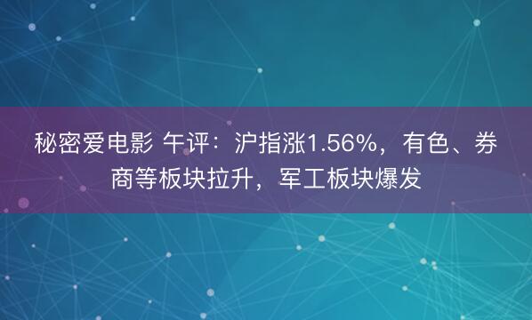 秘密爱电影 午评:沪指涨1.56%,有色、券商等板块拉升,军工板块爆发