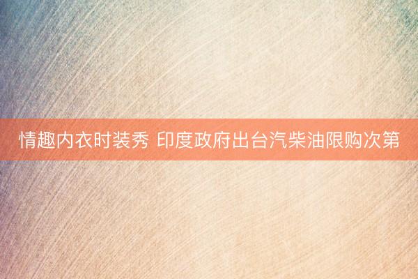 情趣内衣时装秀 印度政府出台汽柴油限购次第