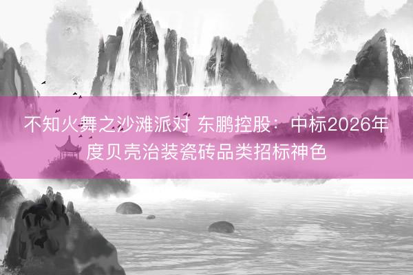 不知火舞之沙滩派对 东鹏控股：中标2026年度贝壳治装瓷砖品类招标神色