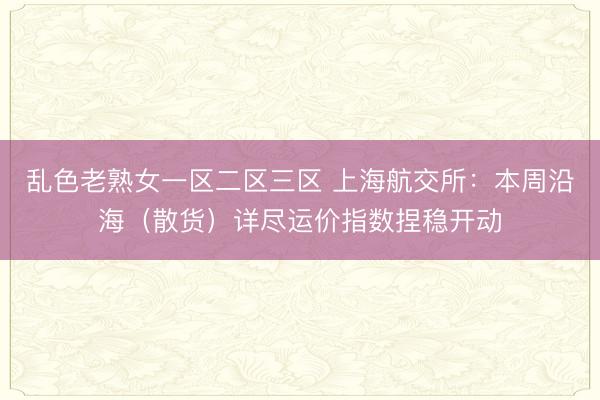 乱色老熟女一区二区三区 上海航交所：本周沿海（散货）详尽运价指数捏稳开动