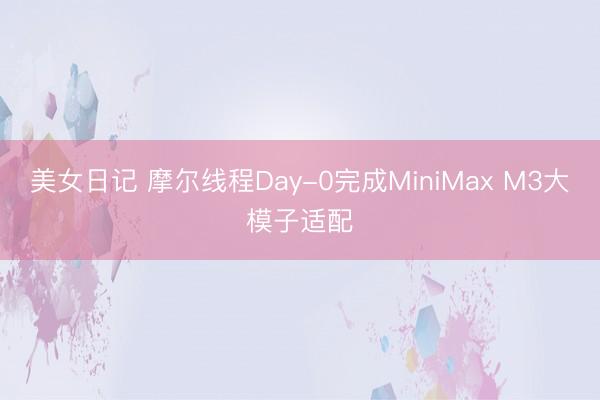美女日记 摩尔线程Day-0完成MiniMax M3大模子适配