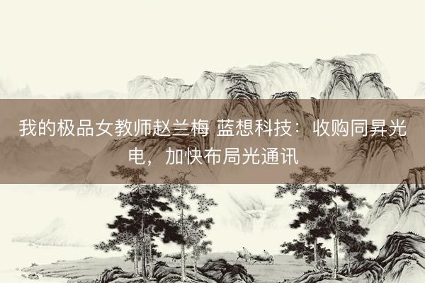 我的极品女教师赵兰梅 蓝想科技：收购同昇光电，加快布局光通讯