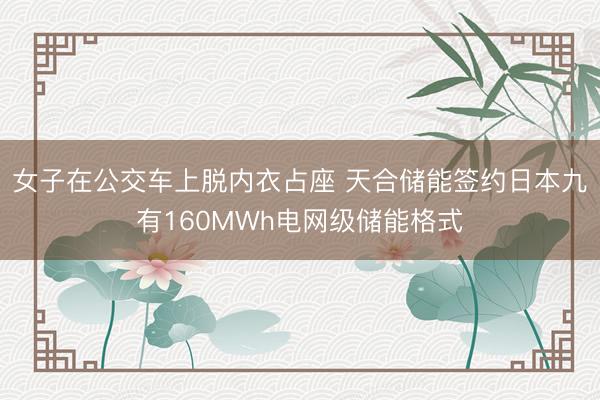 女子在公交车上脱内衣占座 天合储能签约日本九有160MWh电网级储能格式