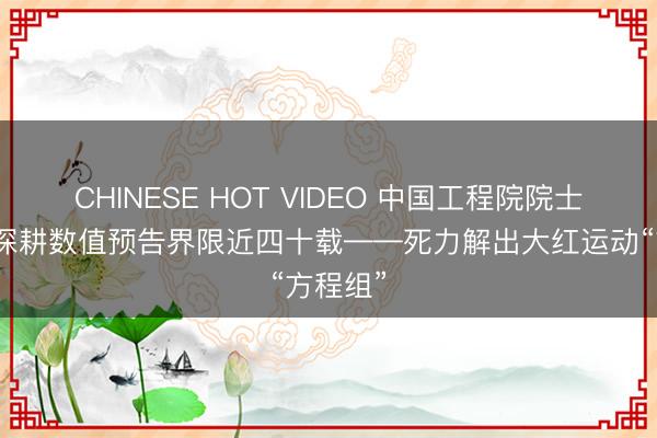 CHINESE HOT VIDEO 中国工程院院士沈学顺深耕数值预告界限近四十载——死力解出大红运动“方程组”