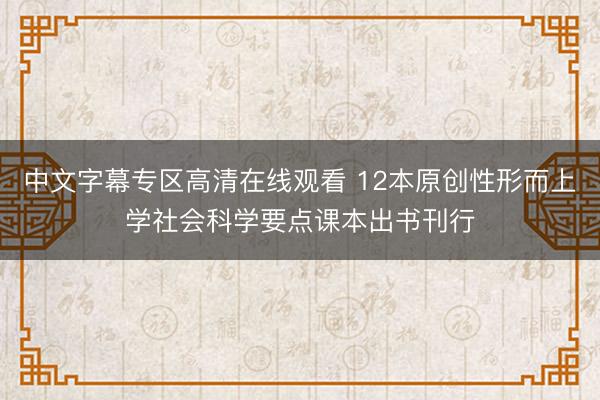 中文字幕专区高清在线观看 12本原创性形而上学社会科学要点课本出书刊行