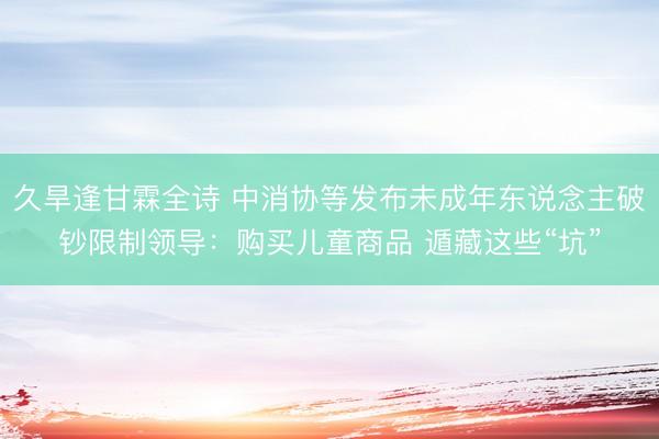 久旱逢甘霖全诗 中消协等发布未成年东说念主破钞限制领导：购买儿童商品 遁藏这些“坑”