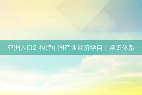 亚洲入口2 构建中国产业经济学自主常识体系