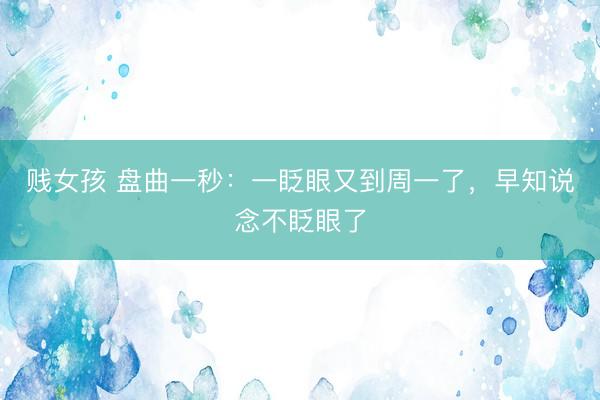 贱女孩 盘曲一秒:一眨眼又到周一了,早知说念不眨眼了