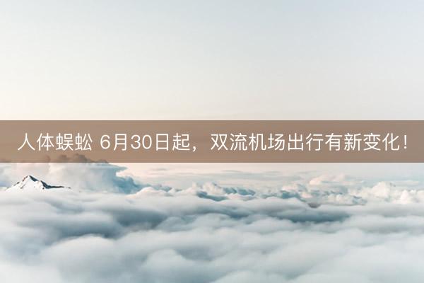 人体蜈蚣 6月30日起，双流机场出行有新变化！