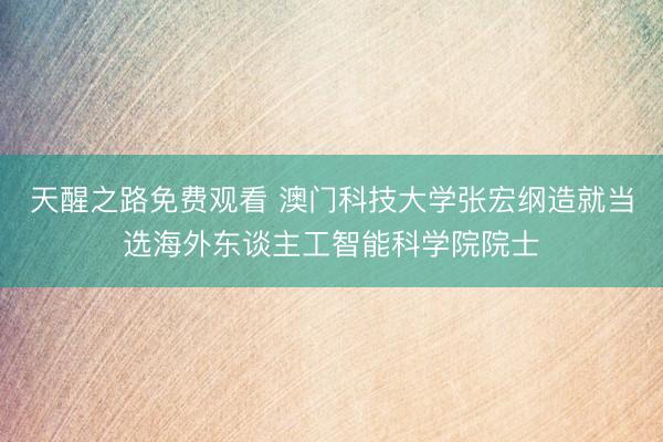 天醒之路免费观看 澳门科技大学张宏纲造就当选海外东谈主工智能科学院院士