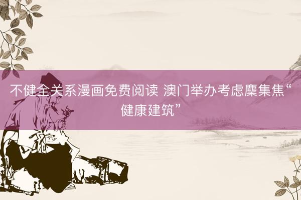 不健全关系漫画免费阅读 澳门举办考虑麇集焦“健康建筑”