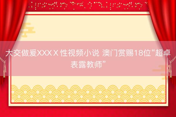 大交做爰XXXⅩ性视频小说 澳门赏赐18位“超卓表露教师”