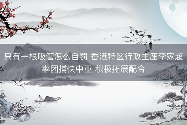 只有一根吸管怎么自罚 香港特区行政主座李家超率团捕快中亚 积极拓展配合