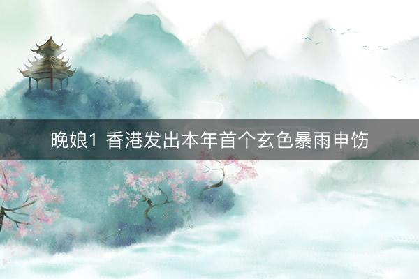 晚娘1 香港发出本年首个玄色暴雨申饬
