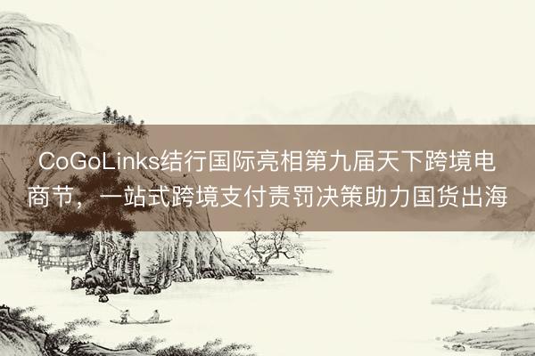 CoGoLinks结行国际亮相第九届天下跨境电商节，一站式跨境支付责罚决策助力国货出海