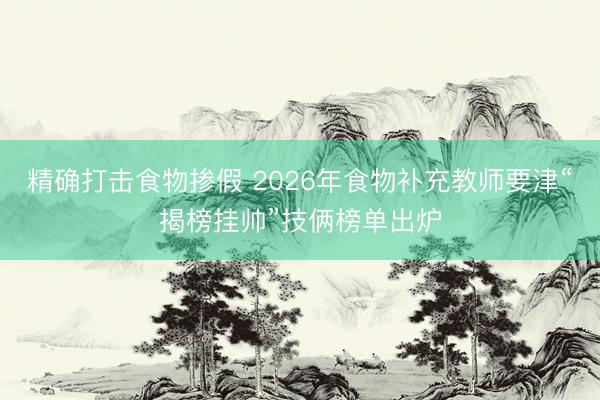 精确打击食物掺假 2026年食物补充教师要津“揭榜挂帅”技俩榜单出炉