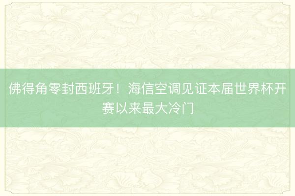 佛得角零封西班牙！海信空调见证本届世界杯开赛以来最大冷门