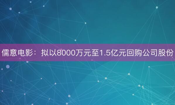儒意电影:拟以8000万元至1.5亿元回购公司股份
