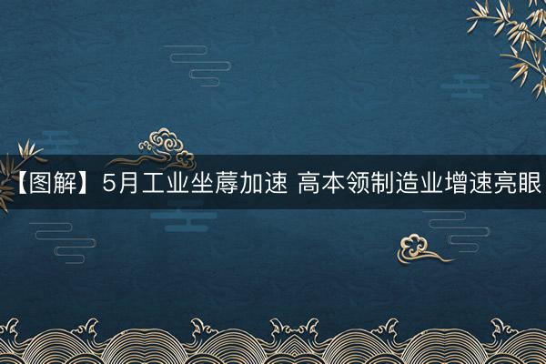 【图解】5月工业坐蓐加速 高本领制造业增速亮眼