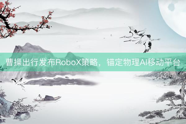 曹操出行发布RoboX策略，锚定物理AI移动平台