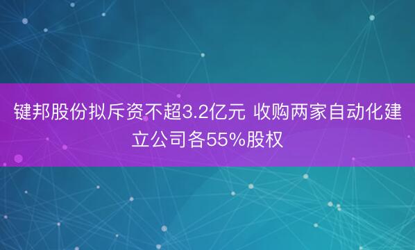 键邦股份拟斥资不超3.2亿元 收购两家自动化建立公司各55%股权