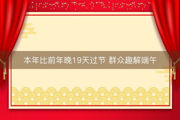 本年比前年晚19天过节 群众趣解端午