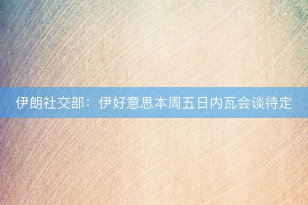 伊朗社交部：伊好意思本周五日内瓦会谈待定