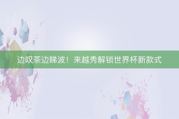 边叹茶边睇波！来越秀解锁世界杯新款式