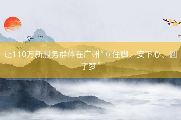 让110万新服务群体在广州“立住脚、安下心、圆了梦”
