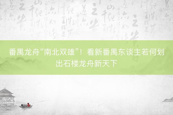 番禺龙舟“南北双雄”！看新番禺东谈主若何划出石楼龙舟新天下