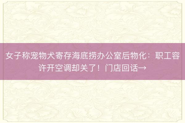女子称宠物犬寄存海底捞办公室后物化：职工容许开空调却关了！门店回话→