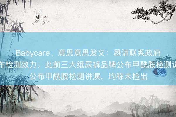 Babycare、意思意思发文：恳请联系政府抽检机构尽快公布检测效力；此前三大纸尿裤品牌公布甲酰胺检测讲演，均称未检出